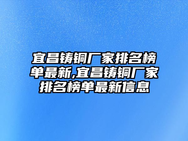 宜昌鑄銅廠家排名榜單最新,宜昌鑄銅廠家排名榜單最新信息