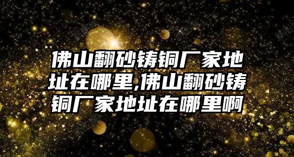 佛山翻砂鑄銅廠家地址在哪里,佛山翻砂鑄銅廠家地址在哪里啊