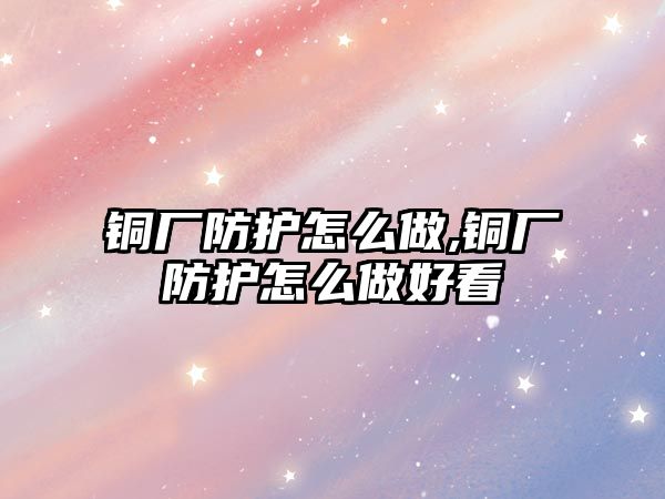 銅廠防護(hù)怎么做,銅廠防護(hù)怎么做好看