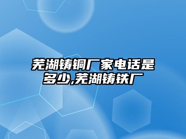 蕪湖鑄銅廠家電話是多少,蕪湖鑄鐵廠