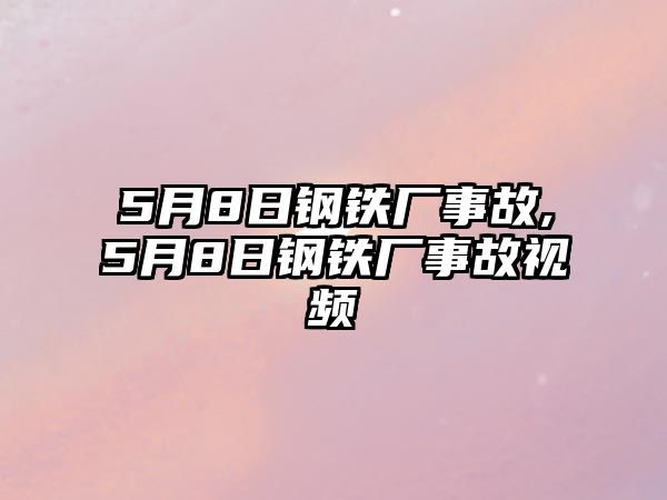 5月8日鋼鐵廠事故,5月8日鋼鐵廠事故視頻