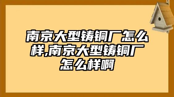 南京大型鑄銅廠怎么樣,南京大型鑄銅廠怎么樣啊