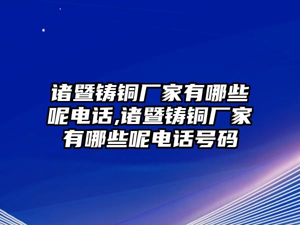 諸暨鑄銅廠家有哪些呢電話,諸暨鑄銅廠家有哪些呢電話號碼