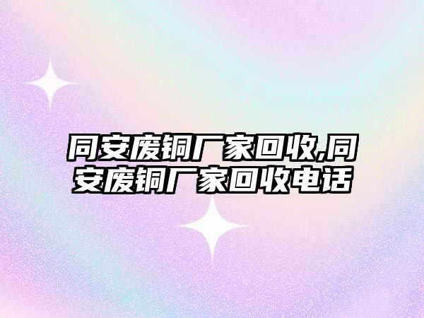 同安廢銅廠家回收,同安廢銅廠家回收電話