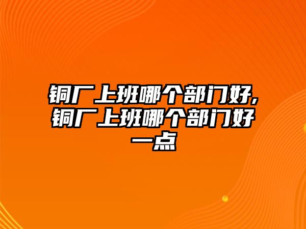 銅廠上班哪個部門好,銅廠上班哪個部門好一點