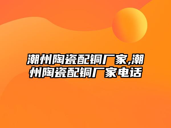 潮州陶瓷配銅廠家,潮州陶瓷配銅廠家電話