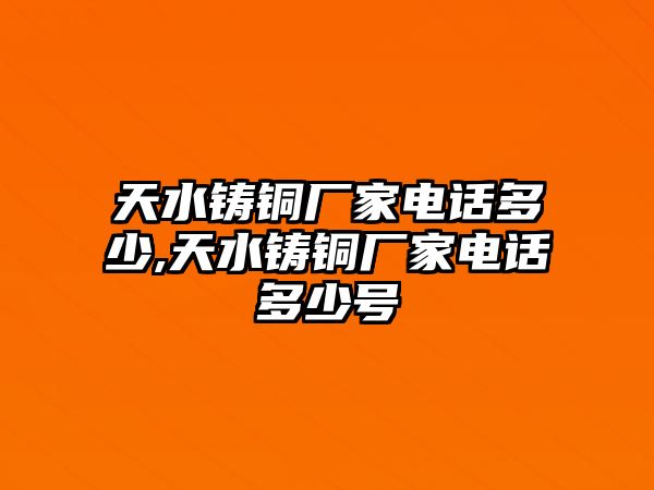 天水鑄銅廠家電話多少,天水鑄銅廠家電話多少號