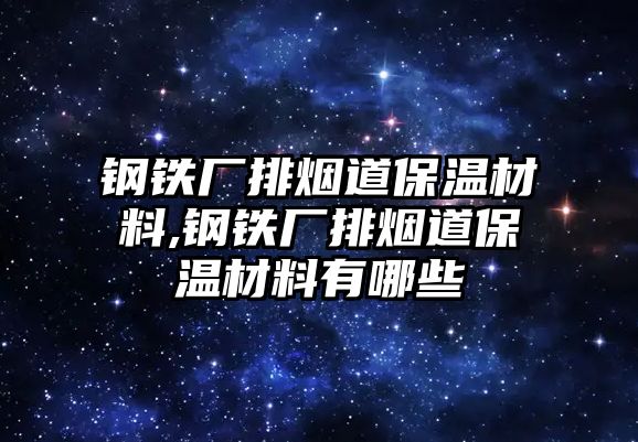 鋼鐵廠排煙道保溫材料,鋼鐵廠排煙道保溫材料有哪些