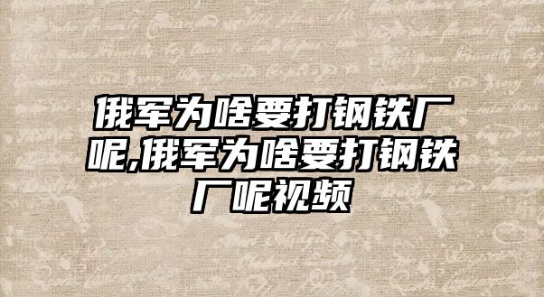 俄軍為啥要打鋼鐵廠呢,俄軍為啥要打鋼鐵廠呢視頻