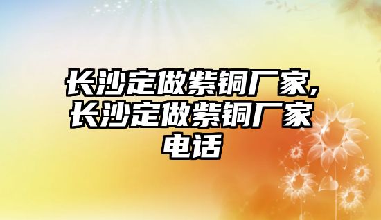 長沙定做紫銅廠家,長沙定做紫銅廠家電話