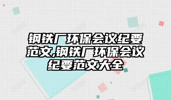 鋼鐵廠環(huán)保會議紀(jì)要范文,鋼鐵廠環(huán)保會議紀(jì)要范文大全