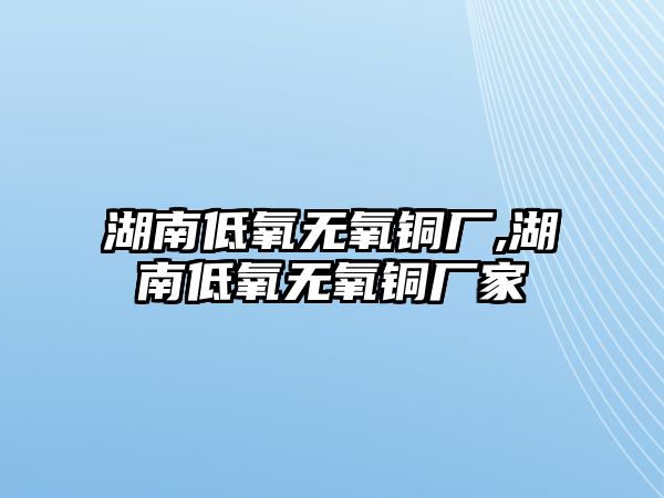 湖南低氧無氧銅廠,湖南低氧無氧銅廠家