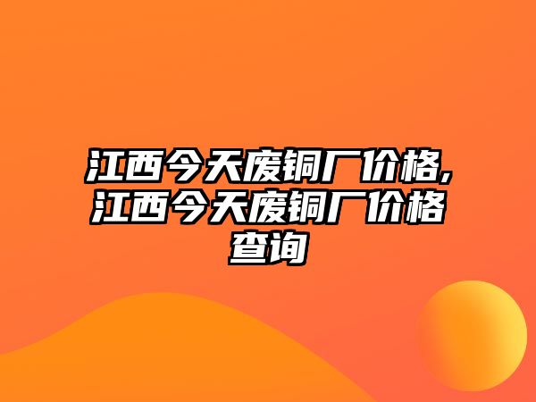 江西今天廢銅廠價(jià)格,江西今天廢銅廠價(jià)格查詢