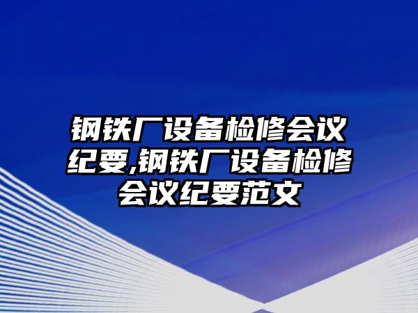 鋼鐵廠設(shè)備檢修會(huì)議紀(jì)要,鋼鐵廠設(shè)備檢修會(huì)議紀(jì)要范文