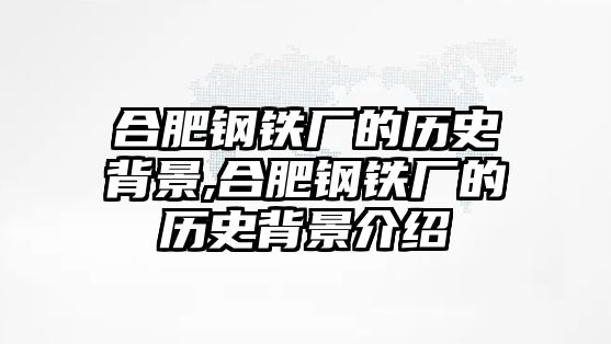 合肥鋼鐵廠的歷史背景,合肥鋼鐵廠的歷史背景介紹