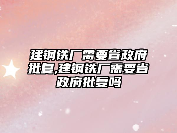 建鋼鐵廠需要省政府批復,建鋼鐵廠需要省政府批復嗎