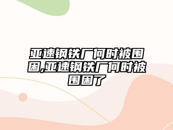 亞速鋼鐵廠何時被圍困,亞速鋼鐵廠何時被圍困了