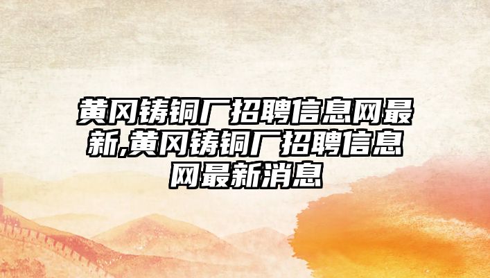 黃岡鑄銅廠招聘信息網(wǎng)最新,黃岡鑄銅廠招聘信息網(wǎng)最新消息