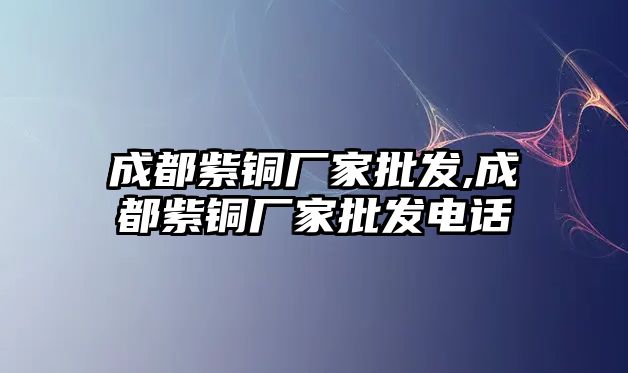 成都紫銅廠家批發(fā),成都紫銅廠家批發(fā)電話