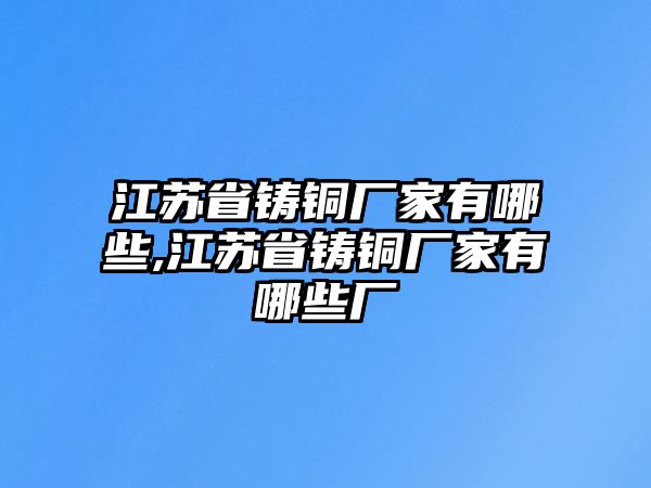 江蘇省鑄銅廠家有哪些,江蘇省鑄銅廠家有哪些廠