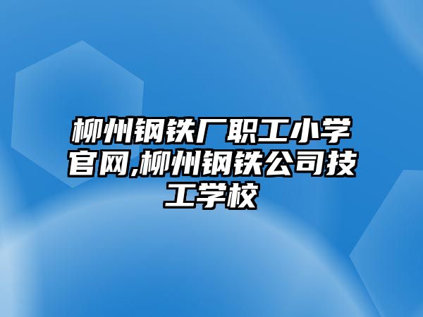 柳州鋼鐵廠職工小學(xué)官網(wǎng),柳州鋼鐵公司技工學(xué)校