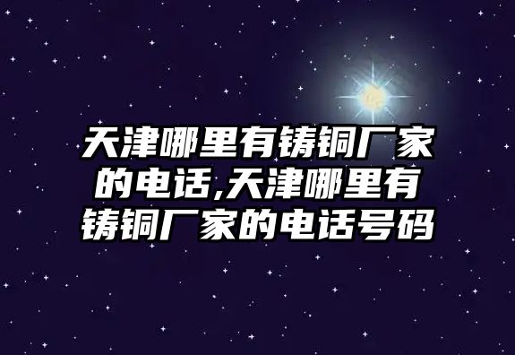 天津哪里有鑄銅廠家的電話,天津哪里有鑄銅廠家的電話號碼