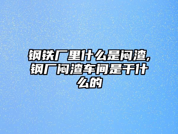 鋼鐵廠里什么是悶渣,鋼廠悶渣車間是干什么的