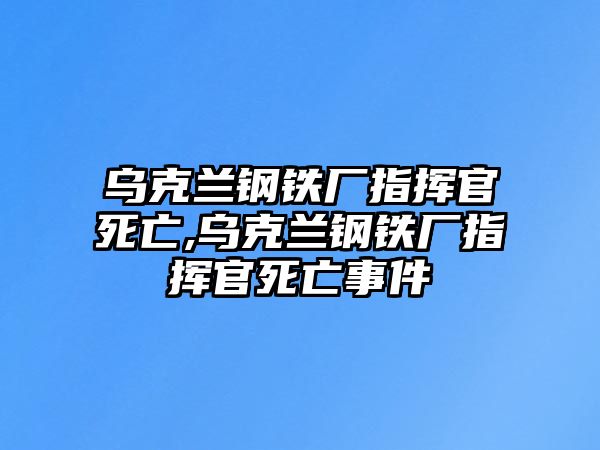 烏克蘭鋼鐵廠指揮官死亡,烏克蘭鋼鐵廠指揮官死亡事件