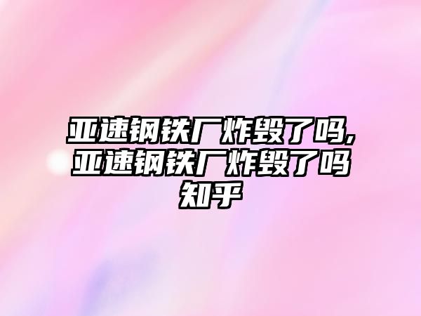 亞速鋼鐵廠炸毀了嗎,亞速鋼鐵廠炸毀了嗎知乎