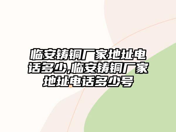 臨安鑄銅廠家地址電話多少,臨安鑄銅廠家地址電話多少號