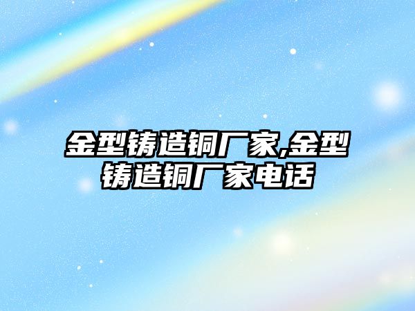 金型鑄造銅廠家,金型鑄造銅廠家電話