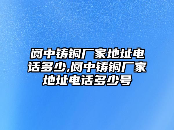 閬中鑄銅廠家地址電話多少,閬中鑄銅廠家地址電話多少號