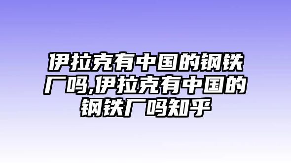 伊拉克有中國的鋼鐵廠嗎,伊拉克有中國的鋼鐵廠嗎知乎