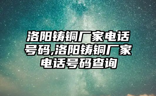 洛陽鑄銅廠家電話號碼,洛陽鑄銅廠家電話號碼查詢