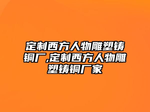 定制西方人物雕塑鑄銅廠,定制西方人物雕塑鑄銅廠家