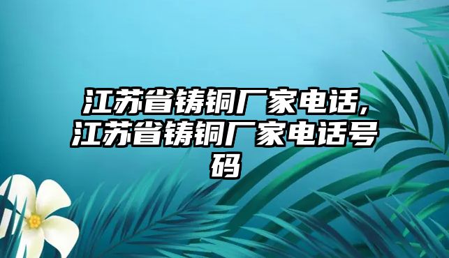 江蘇省鑄銅廠家電話,江蘇省鑄銅廠家電話號碼