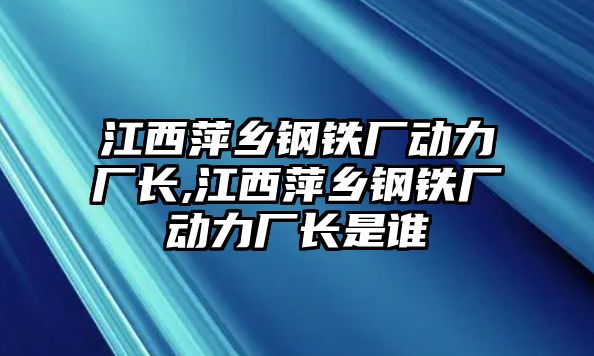 江西萍鄉(xiāng)鋼鐵廠動力廠長,江西萍鄉(xiāng)鋼鐵廠動力廠長是誰