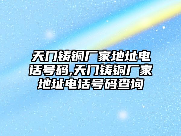 天門鑄銅廠家地址電話號碼,天門鑄銅廠家地址電話號碼查詢