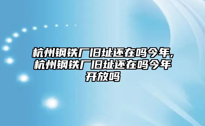 杭州鋼鐵廠舊址還在嗎今年,杭州鋼鐵廠舊址還在嗎今年開放嗎