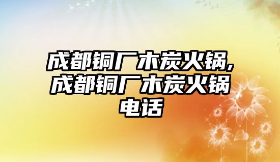 成都銅廠木炭火鍋,成都銅廠木炭火鍋電話