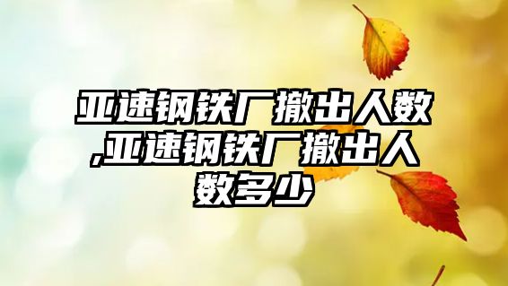 亞速鋼鐵廠撤出人數(shù),亞速鋼鐵廠撤出人數(shù)多少