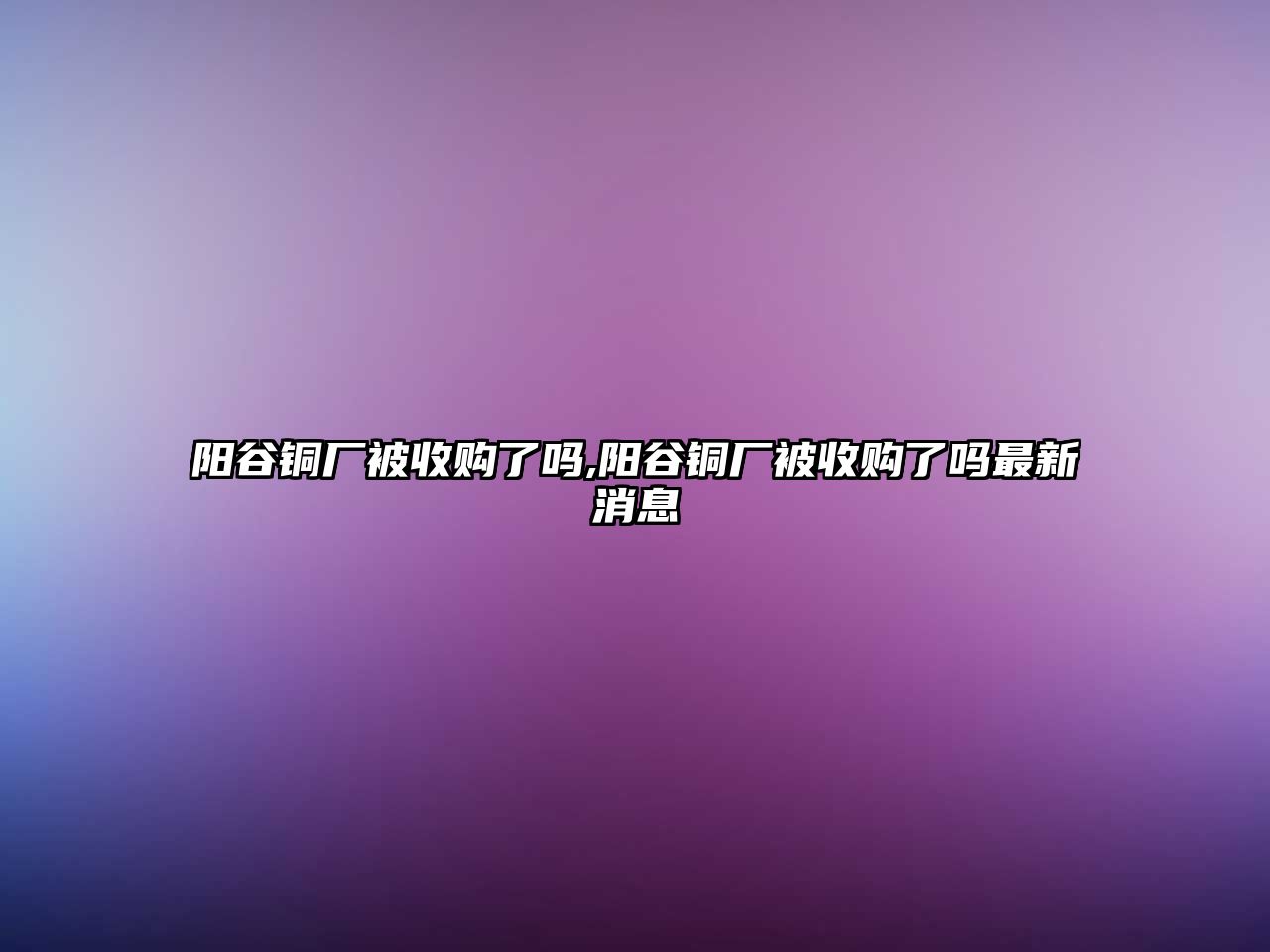 陽谷銅廠被收購了嗎,陽谷銅廠被收購了嗎最新消息