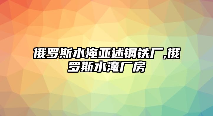 俄羅斯水淹亞述鋼鐵廠,俄羅斯水淹廠房