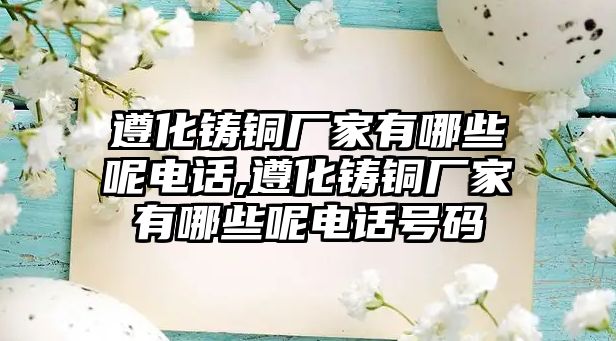 遵化鑄銅廠家有哪些呢電話,遵化鑄銅廠家有哪些呢電話號(hào)碼