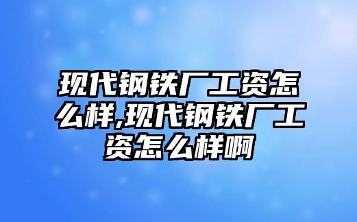 現(xiàn)代鋼鐵廠工資怎么樣,現(xiàn)代鋼鐵廠工資怎么樣啊