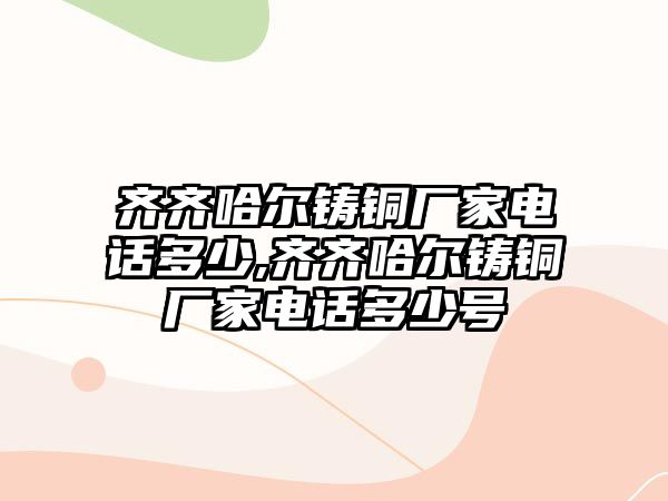 齊齊哈爾鑄銅廠家電話多少,齊齊哈爾鑄銅廠家電話多少號