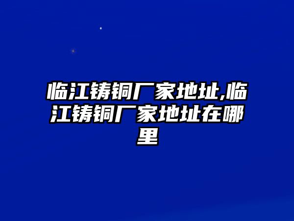 臨江鑄銅廠家地址,臨江鑄銅廠家地址在哪里