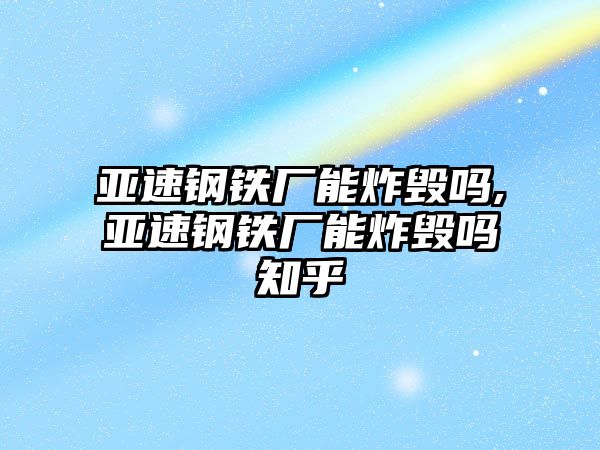 亞速鋼鐵廠能炸毀嗎,亞速鋼鐵廠能炸毀嗎知乎