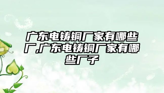 廣東電鑄銅廠家有哪些廠,廣東電鑄銅廠家有哪些廠子