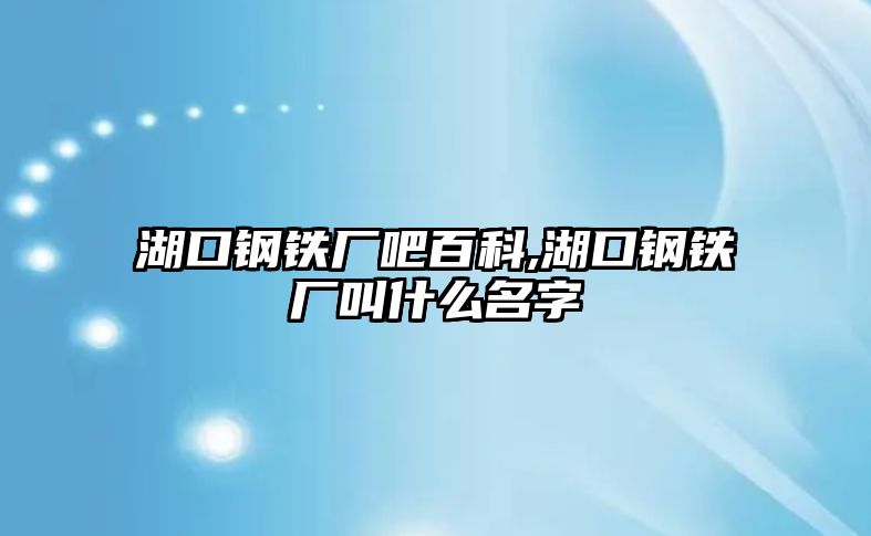 湖口鋼鐵廠吧百科,湖口鋼鐵廠叫什么名字